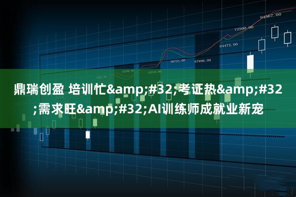 鼎瑞创盈 培训忙&#32;考证热&#32;需求旺&#32;AI训练师成就业新宠