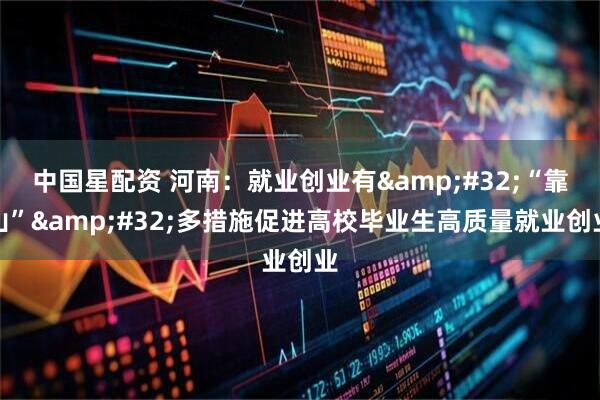 中国星配资 河南：就业创业有&#32;“靠山”&#32;多措施促进高校毕业生高质量就业创业