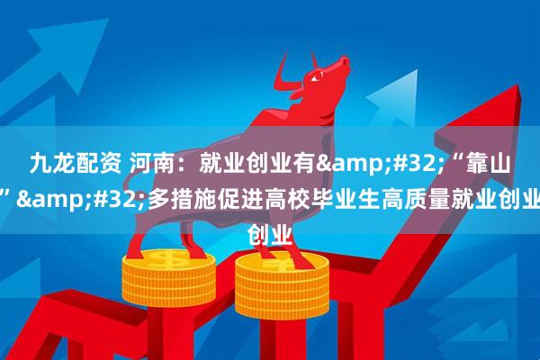 九龙配资 河南：就业创业有&#32;“靠山”&#32;多措施促进高校毕业生高质量就业创业