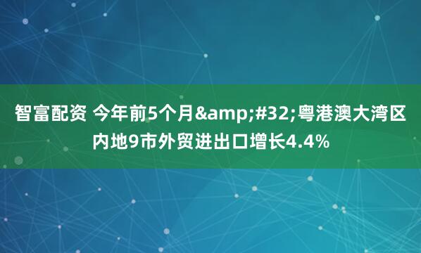 智富配资 今年前5个月&#32;粤港澳大湾区内地9市外贸进出口增长4.4%