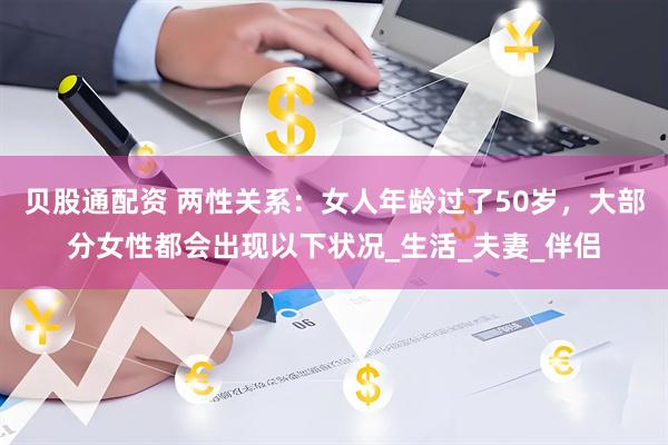 贝股通配资 两性关系：女人年龄过了50岁，大部分女性都会出现以下状况_生活_夫妻_伴侣