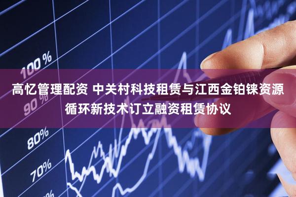 高忆管理配资 中关村科技租赁与江西金铂铼资源循环新技术订立融资租赁协议