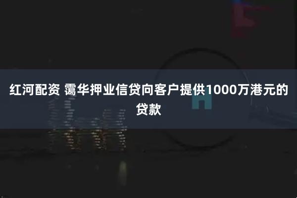 红河配资 霭华押业信贷向客户提供1000万港元的贷款