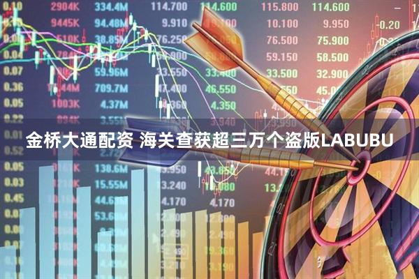 金桥大通配资 海关查获超三万个盗版LABUBU