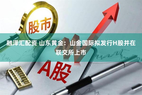 融泽汇配资 山东黄金：山金国际拟发行H股并在联交所上市