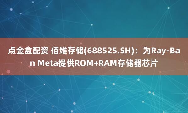 点金盒配资 佰维存储(688525.SH)：为Ray-Ban Meta提供ROM+RAM存储器芯片