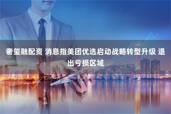 奢玺融配资 消息指美团优选启动战略转型升级 退出亏损区域
