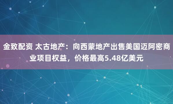 金致配资 太古地产：向西蒙地产出售美国迈阿密商业项目权益，价格最高5.48亿美元