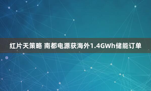 红片天策略 南都电源获海外1.4GWh储能订单