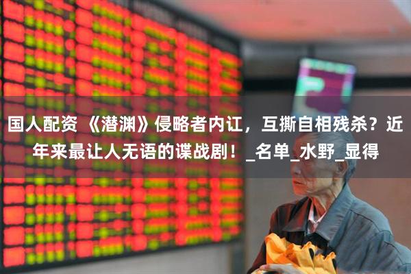 国人配资 《潜渊》侵略者内讧，互撕自相残杀？近年来最让人无语的谍战剧！_名单_水野_显得