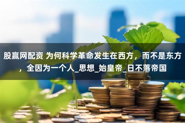 股赢网配资 为何科学革命发生在西方，而不是东方，全因为一个人_思想_始皇帝_日不落帝国