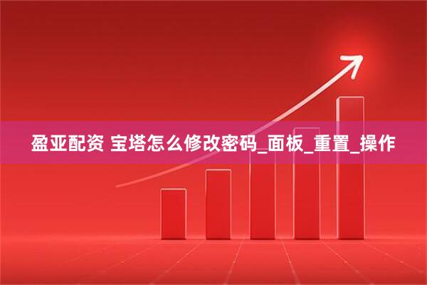 盈亚配资 宝塔怎么修改密码_面板_重置_操作