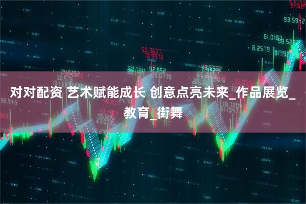 对对配资 艺术赋能成长 创意点亮未来_作品展览_教育_街舞