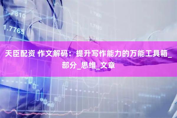天臣配资 作文解码：提升写作能力的万能工具箱_部分_思维_文章