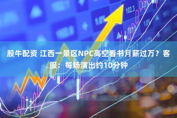 股牛配资 江西一景区NPC高空看书月薪过万？客服：每场演出约10分钟