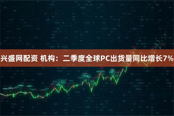 兴盛网配资 机构：二季度全球PC出货量同比增长7%