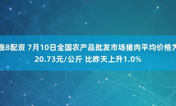 涨8配资 7月10日全国农产品批发市场猪肉平均价格为20.73元/公斤 比昨天上升1.0%