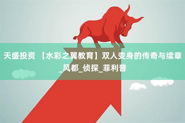 天盛投资 【水彩之翼教育】双人变身的传奇与续章_风都_侦探_菲利普