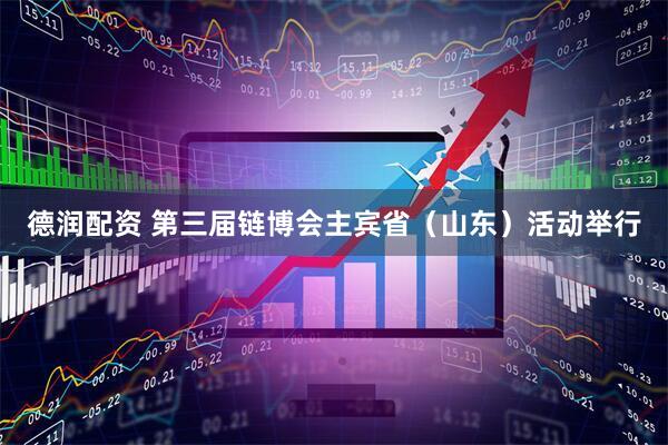 德润配资 第三届链博会主宾省（山东）活动举行