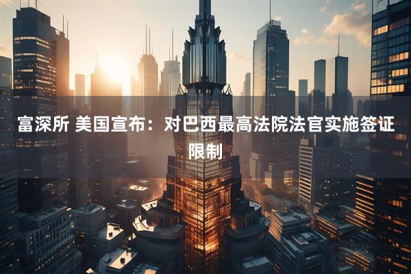 富深所 美国宣布：对巴西最高法院法官实施签证限制