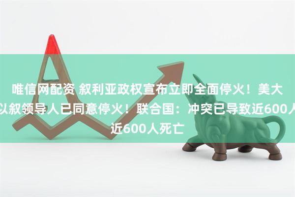 唯信网配资 叙利亚政权宣布立即全面停火！美大使：以叙领导人已同意停火！联合国：冲突已导致近600人死亡