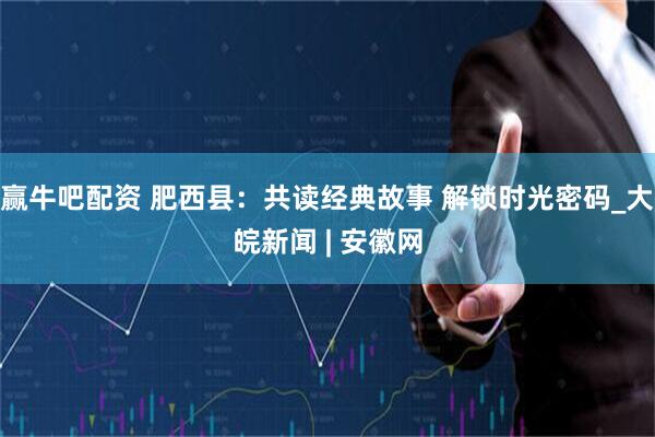 赢牛吧配资 肥西县：共读经典故事 解锁时光密码_大皖新闻 | 安徽网