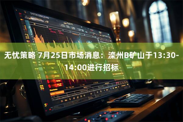 无忧策略 7月25日市场消息：滦州B矿山于13:30-14:00进行招标