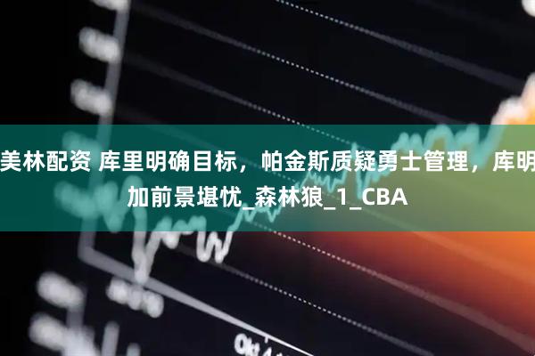 美林配资 库里明确目标，帕金斯质疑勇士管理，库明加前景堪忧_森林狼_1_CBA
