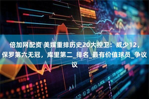 倍加网配资 美媒重排历史20大控卫：威少12，保罗第六无冠，库里第二_排名_最有价值球员_争议