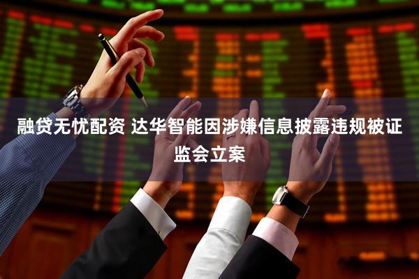 融贷无忧配资 达华智能因涉嫌信息披露违规被证监会立案