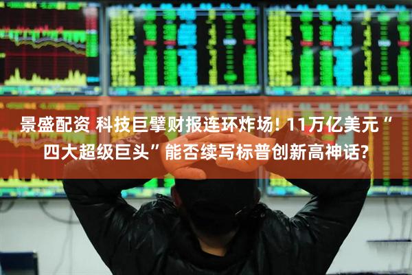 景盛配资 科技巨擘财报连环炸场! 11万亿美元“四大超级巨头”能否续写标普创新高神话?