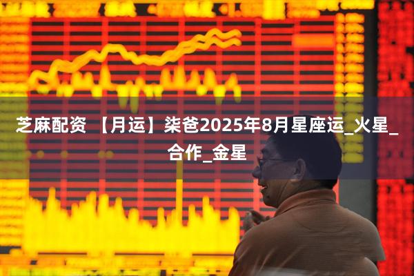芝麻配资 【月运】柒爸2025年8月星座运_火星_合作_金星