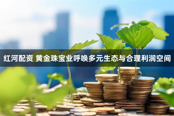 红河配资 黄金珠宝业呼唤多元生态与合理利润空间