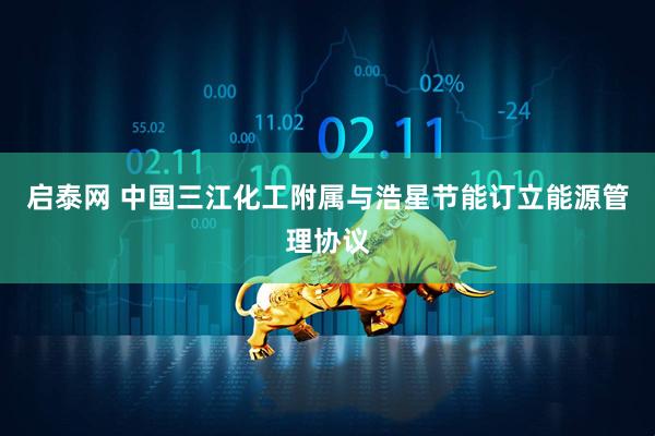 启泰网 中国三江化工附属与浩星节能订立能源管理协议