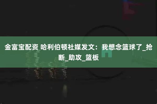 金富宝配资 哈利伯顿社媒发文：我想念篮球了_抢断_助攻_篮板