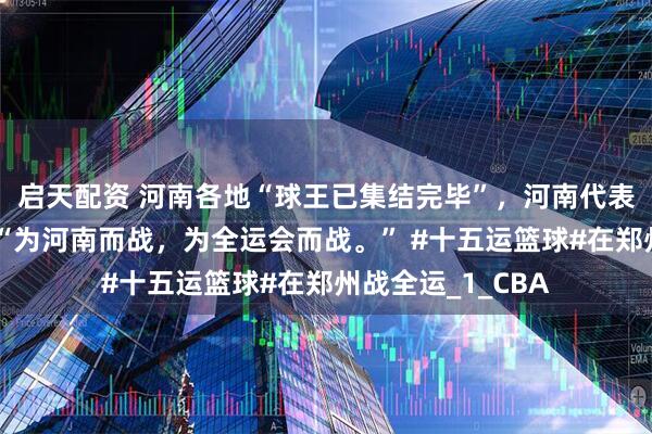 启天配资 河南各地“球王已集结完毕”，河南代表队主教练说到：“为河南而战，为全运会而战。” #十五运篮球#在郑州战全运_1_CBA