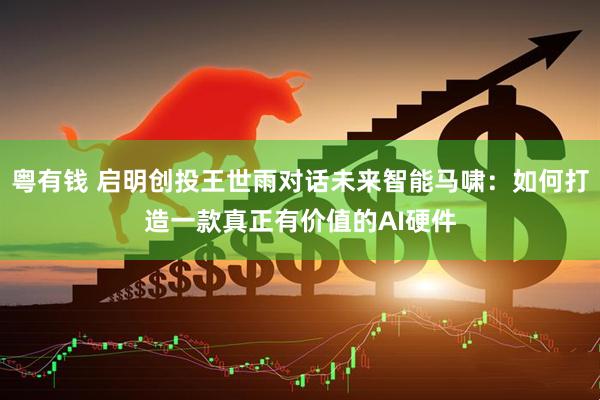 粤有钱 启明创投王世雨对话未来智能马啸：如何打造一款真正有价值的AI硬件