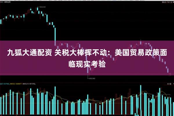 九狐大通配资 关税大棒挥不动：美国贸易政策面临现实考验