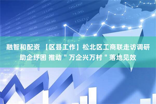 融智和配资 【区县工作】松北区工商联走访调研助企纾困 推动＂万企兴万村＂落地见效