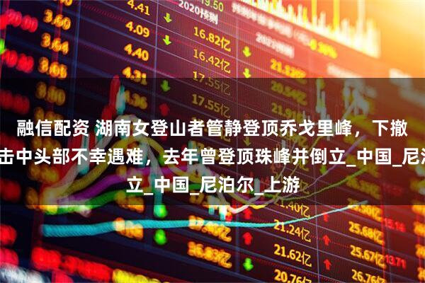 融信配资 湖南女登山者管静登顶乔戈里峰，下撤时被落石击中头部不幸遇难，去年曾登顶珠峰并倒立_中国_尼泊尔_上游