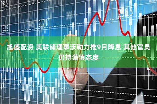 旭盛配资 美联储理事沃勒力推9月降息 其他官员仍持谨慎态度