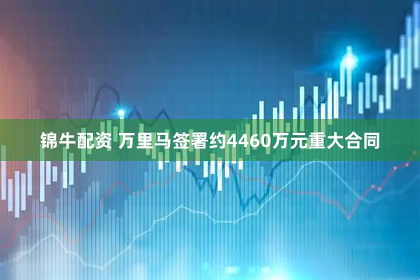 锦牛配资 万里马签署约4460万元重大合同