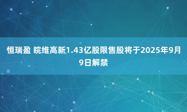 恒瑞盈 皖维高新1.43亿股限售股将于2025年9月9日解禁
