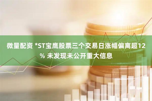 微量配资 *ST宝鹰股票三个交易日涨幅偏离超12% 未发现未公开重大信息