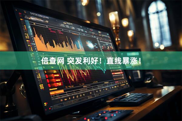 倍查网 突发利好！直线暴涨！