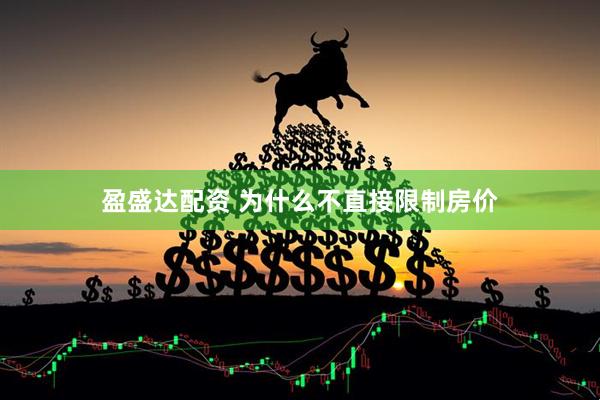 盈盛达配资 为什么不直接限制房价