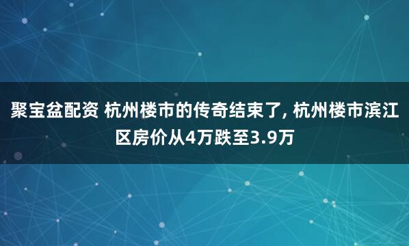 聚宝盆配资 杭州楼市的传奇结束了, 杭州楼市滨江区房价从4万跌至3.9万