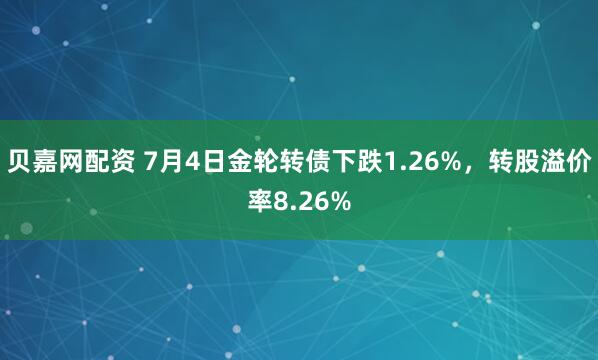 贝嘉网配资 7月4日金轮转债下跌1.26%，转股溢价率8.26%