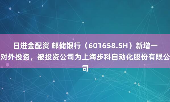 日进金配资 邮储银行(601658.SH)新增一起对外投资,被投资公司为上海步科自动化股份有限公司