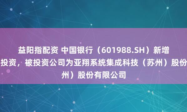 益阳指配资 中国银行(601988.SH)新增一起对外投资,被投资公司为亚翔系统集成科技(苏州)股份有限公司